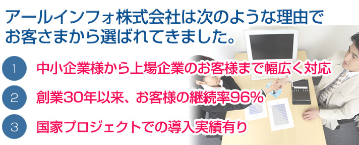 国家プロジェクトでの導入実績有り 創業30年以来、お客様の継続率93% 中小企業様から上場企業のお客様まで幅広く対応