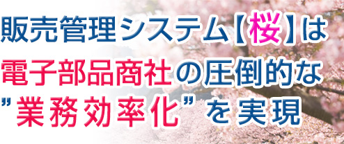 販売管理システム【桜】は電子部品商社の圧倒的な業務効率化”を実現