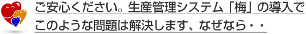 ご安心ください。生産管理システム「梅」の導入でこのような問題は解決します
