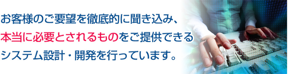 お客様のご要望を徹底的に聞き込み、本当に必要とされるものをご提供できるシステム設計・開発を行っています